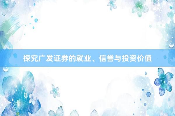 探究广发证券的就业、信誉与投资价值